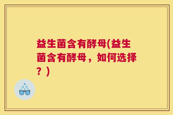 益生菌含有酵母(益生菌含有酵母，如何选择？)