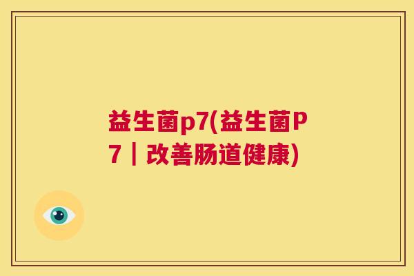 益生菌p7(益生菌P7｜改善肠道健康)