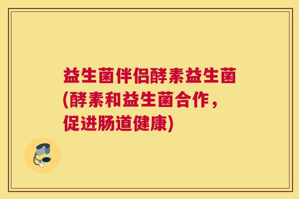 益生菌伴侣酵素益生菌(酵素和益生菌合作，促进肠道健康)