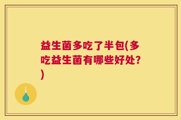 益生菌多吃了半包(多吃益生菌有哪些好处？)