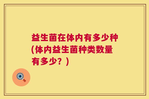 益生菌在体内有多少种(体内益生菌种类数量有多少？)