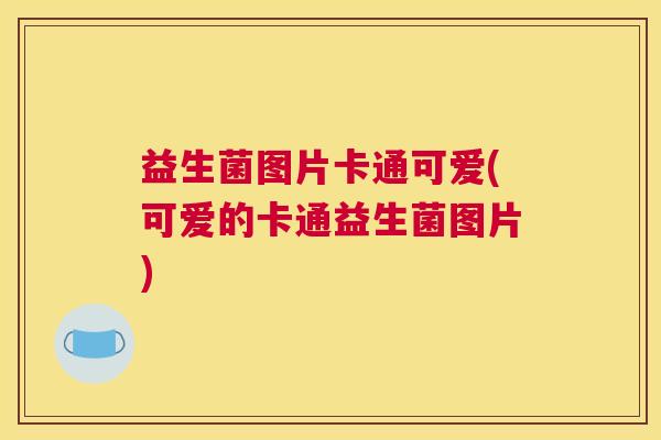 益生菌图片卡通可爱(可爱的卡通益生菌图片)