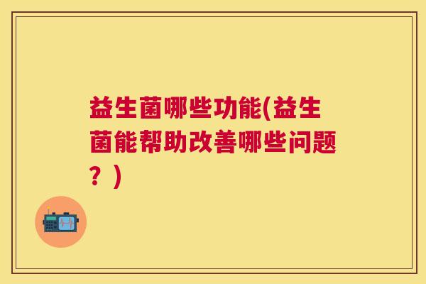 益生菌哪些功能(益生菌能帮助改善哪些问题？)
