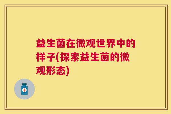 益生菌在微观世界中的样子(探索益生菌的微观形态)