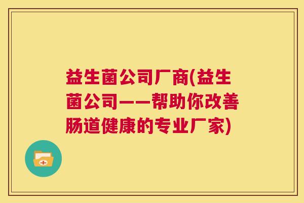 益生菌公司厂商(益生菌公司——帮助你改善肠道健康的专业厂家)