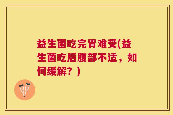 益生菌吃完胃难受(益生菌吃后腹部不适，如何缓解？)