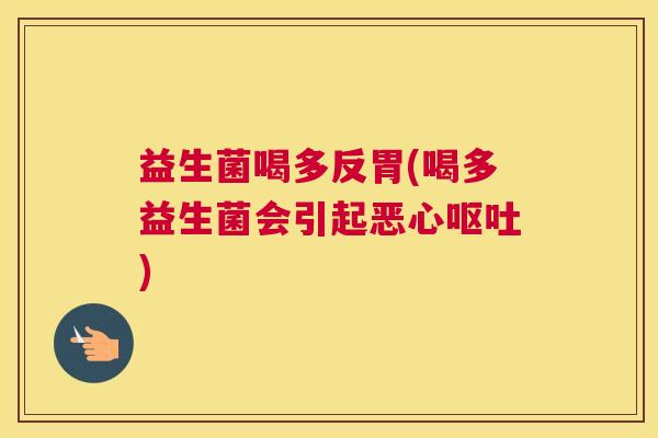 益生菌喝多反胃(喝多益生菌会引起恶心呕吐)