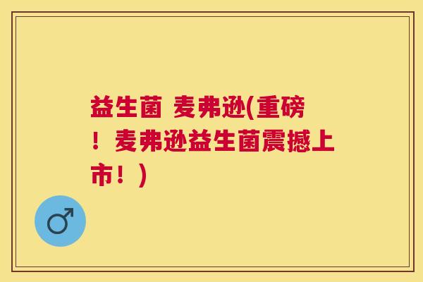 益生菌 麦弗逊(重磅！麦弗逊益生菌震撼上市！)
