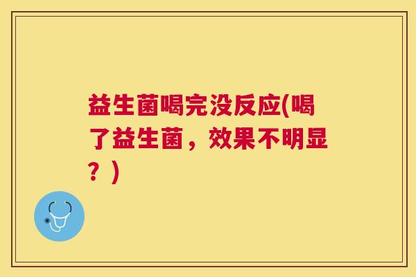 益生菌喝完没反应(喝了益生菌，效果不明显？)
