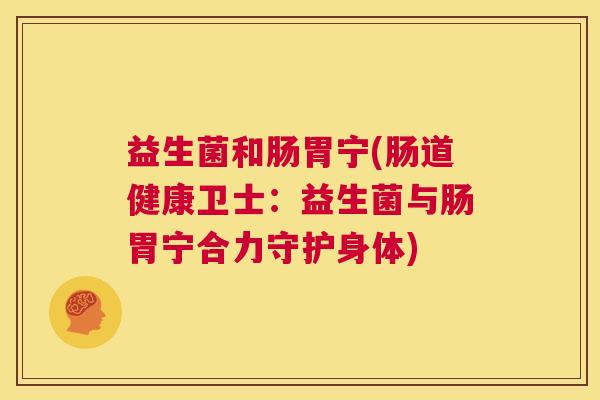 益生菌和肠胃宁(肠道健康卫士：益生菌与肠胃宁合力守护身体)