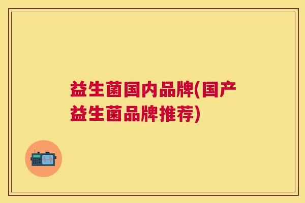 益生菌国内品牌(国产益生菌品牌推荐)