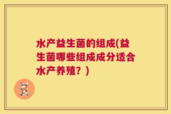 水产益生菌的组成(益生菌哪些组成成分适合水产养殖？)