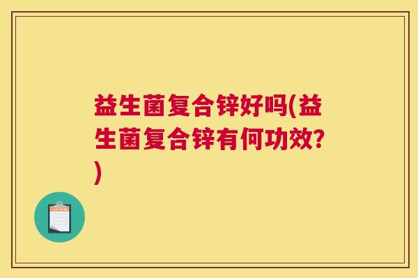 益生菌复合锌好吗(益生菌复合锌有何功效？)