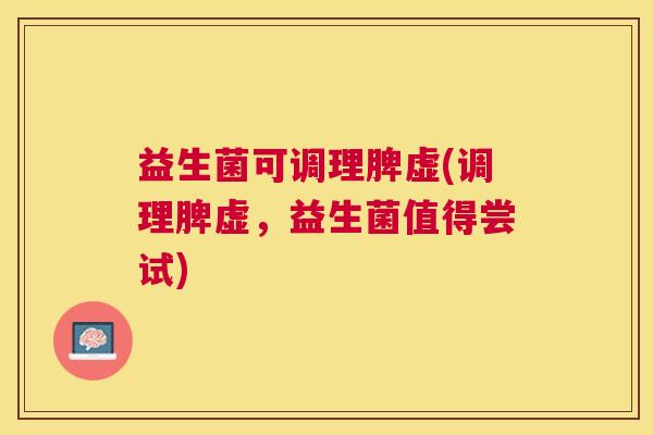 益生菌可调理脾虚(调理脾虚，益生菌值得尝试)