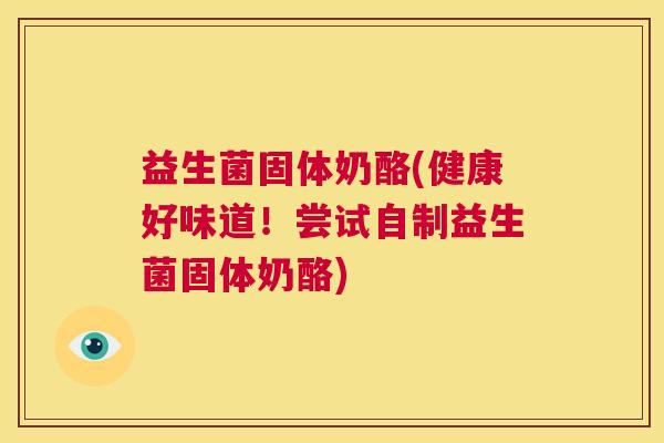 益生菌固体奶酪(健康好味道！尝试自制益生菌固体奶酪)