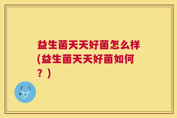 益生菌天天好菌怎么样(益生菌天天好菌如何？)