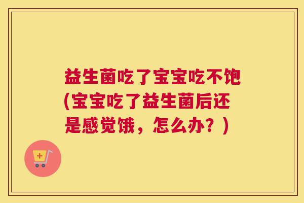 益生菌吃了宝宝吃不饱(宝宝吃了益生菌后还是感觉饿，怎么办？)