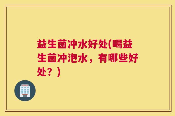益生菌冲水好处(喝益生菌冲泡水，有哪些好处？)