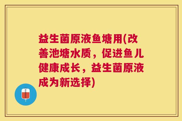 益生菌原液鱼塘用(改善池塘水质，促进鱼儿健康成长，益生菌原液成为新选择)