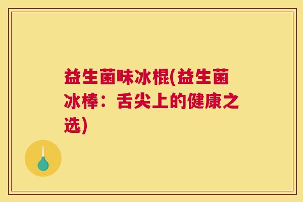 益生菌味冰棍(益生菌冰棒：舌尖上的健康之选)