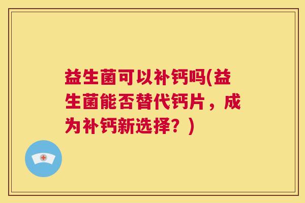 益生菌可以补钙吗(益生菌能否替代钙片，成为补钙新选择？)