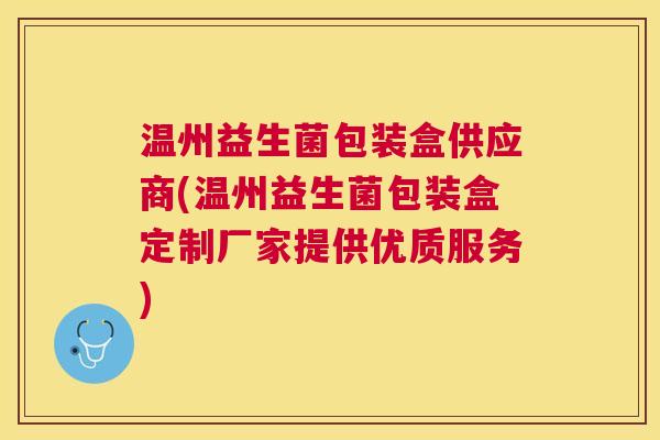 温州益生菌包装盒供应商(温州益生菌包装盒定制厂家提供优质服务)