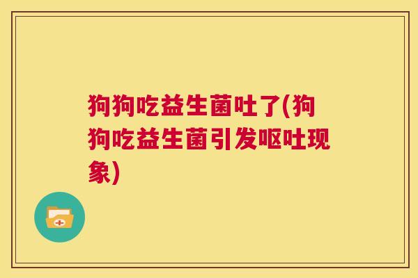 狗狗吃益生菌吐了(狗狗吃益生菌引发呕吐现象)