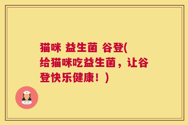 猫咪 益生菌 谷登(给猫咪吃益生菌，让谷登快乐健康！)