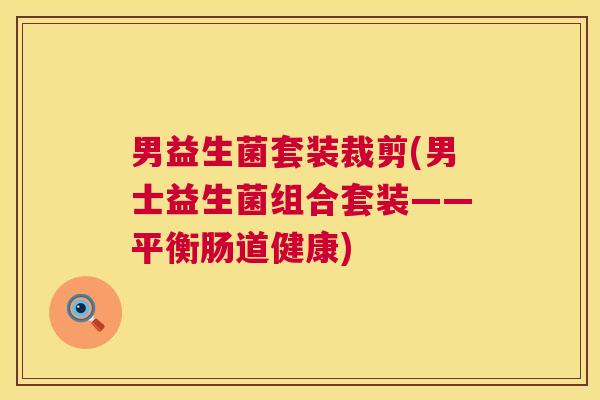 男益生菌套装裁剪(男士益生菌组合套装——平衡肠道健康)