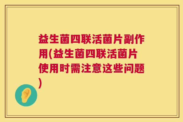 益生菌四联活菌片副作用(益生菌四联活菌片使用时需注意这些问题)
