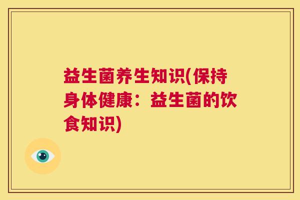 益生菌养生知识(保持身体健康：益生菌的饮食知识)