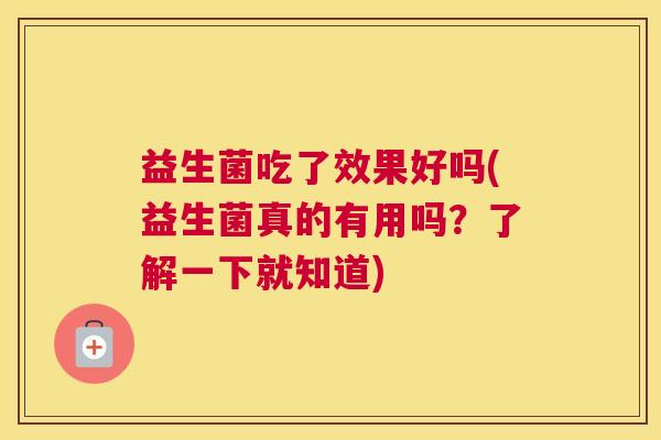 益生菌吃了效果好吗(益生菌真的有用吗？了解一下就知道)