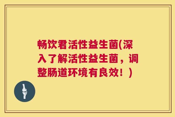 畅饮君活性益生菌(深入了解活性益生菌，调整肠道环境有良效！)