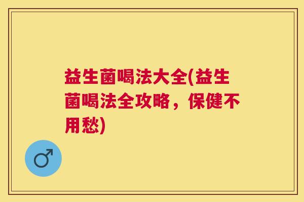 益生菌喝法大全(益生菌喝法全攻略，保健不用愁)