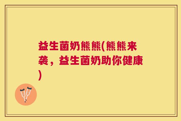益生菌奶熊熊(熊熊来袭，益生菌奶助你健康)
