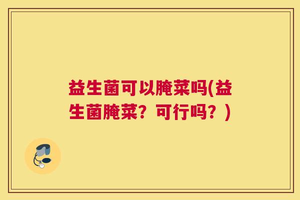 益生菌可以腌菜吗(益生菌腌菜？可行吗？)