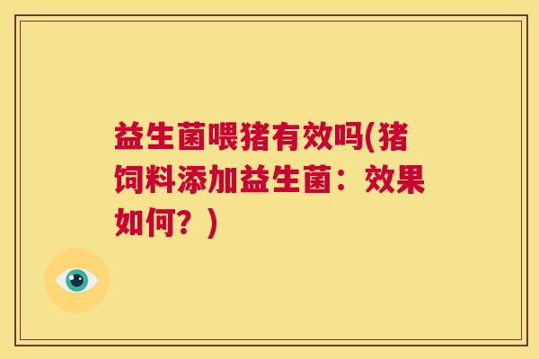 益生菌喂猪有效吗(猪饲料添加益生菌：效果如何？)