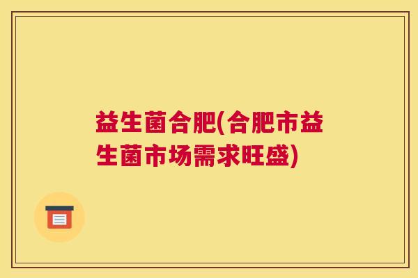 益生菌合肥(合肥市益生菌市场需求旺盛)