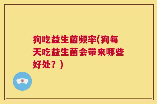 狗吃益生菌频率(狗每天吃益生菌会带来哪些好处？)