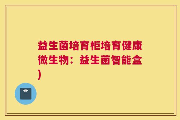 益生菌培育柜培育健康微生物：益生菌智能盒)