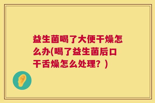 益生菌喝了大便干燥怎么办(喝了益生菌后口干舌燥怎么处理？)