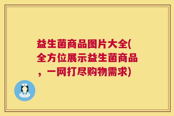 益生菌商品图片大全(全方位展示益生菌商品，一网打尽购物需求)