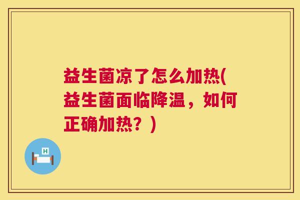 益生菌凉了怎么加热(益生菌面临降温，如何正确加热？)