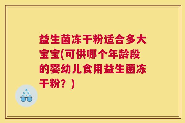 益生菌冻干粉适合多大宝宝(可供哪个年龄段的婴幼儿食用益生菌冻干粉？)