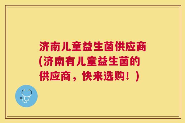 济南儿童益生菌供应商(济南有儿童益生菌的供应商，快来选购！)
