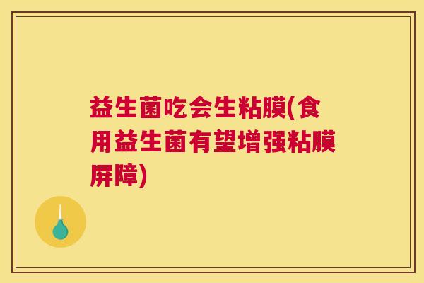 益生菌吃会生粘膜(食用益生菌有望增强粘膜屏障)