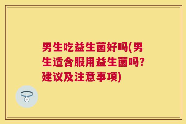 男生吃益生菌好吗(男生适合服用益生菌吗？建议及注意事项)