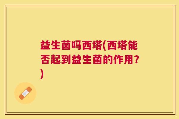 益生菌吗西塔(西塔能否起到益生菌的作用？)