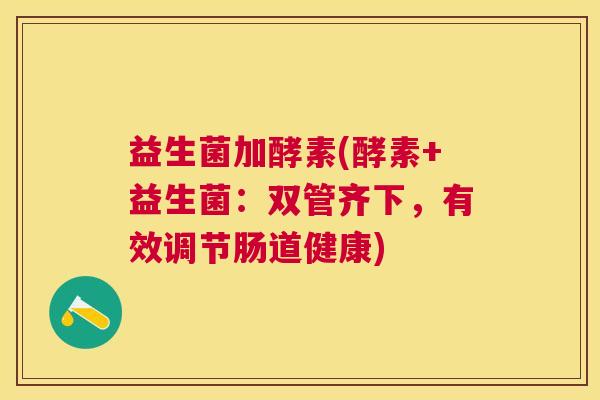 益生菌加酵素(酵素+益生菌：双管齐下，有效调节肠道健康)