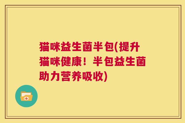 猫咪益生菌半包(提升猫咪健康！半包益生菌助力营养吸收)